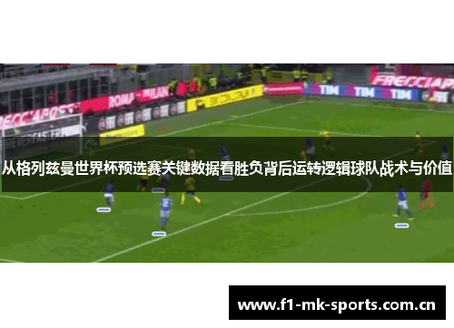 从格列兹曼世界杯预选赛关键数据看胜负背后运转逻辑球队战术与价值