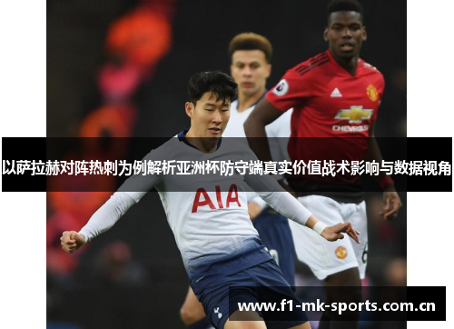 以萨拉赫对阵热刺为例解析亚洲杯防守端真实价值战术影响与数据视角